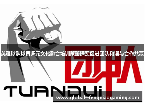 英超球队球员多元文化融合培训策略探索促进团队和谐与合作共赢