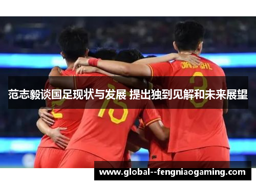 范志毅谈国足现状与发展 提出独到见解和未来展望 范志毅谈国足现状与发展 提出独到见解和未来展望