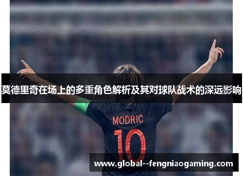 莫德里奇在场上的多重角色解析及其对球队战术的深远影响