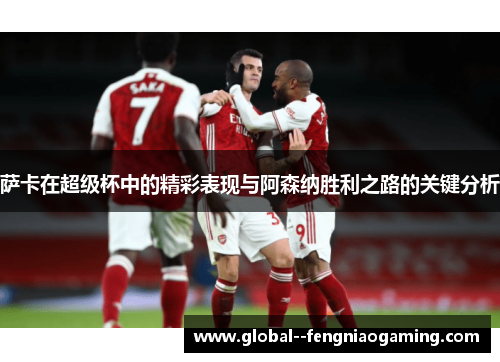 萨卡在超级杯中的精彩表现与阿森纳胜利之路的关键分析