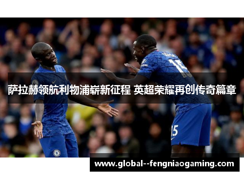 萨拉赫领航利物浦崭新征程 英超荣耀再创传奇篇章