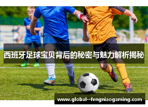 西班牙足球宝贝背后的秘密与魅力解析揭秘