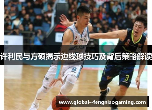 许利民与方硕揭示边线球技巧及背后策略解读 许利民与方硕揭示边线球技巧及背后策略解读