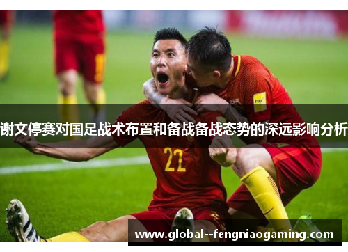 谢文停赛对国足战术布置和备战备战态势的深远影响分析
