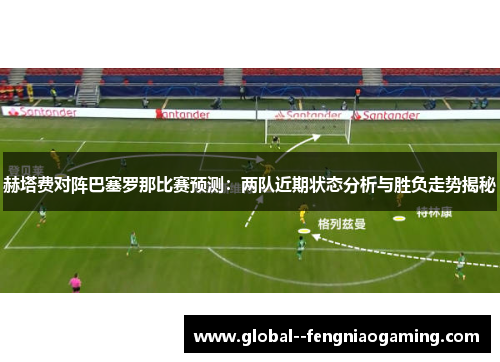 赫塔费对阵巴塞罗那比赛预测：两队近期状态分析与胜负走势揭秘