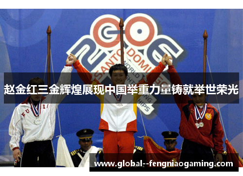 赵金红三金辉煌展现中国举重力量铸就举世荣光