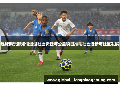 足球俱乐部如何通过社会责任与公益项目推动社会进步与社区发展