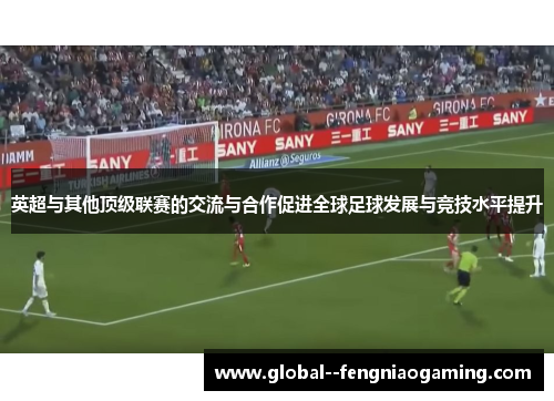 英超与其他顶级联赛的交流与合作促进全球足球发展与竞技水平提升