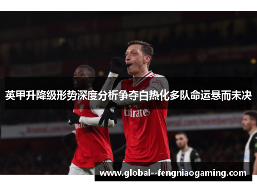 英甲升降级形势深度分析争夺白热化多队命运悬而未决 英甲升降级形势深度分析争夺白热化多队命运悬而未决