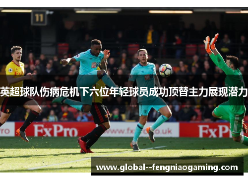 英超球队伤病危机下六位年轻球员成功顶替主力展现潜力