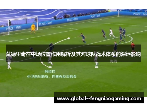 莫德里奇在中场位置作用解析及其对球队战术体系的深远影响