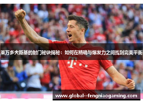 莱万多夫斯基的射门秘诀揭秘：如何在精确与爆发力之间找到完美平衡