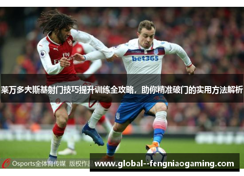 莱万多夫斯基射门技巧提升训练全攻略，助你精准破门的实用方法解析
