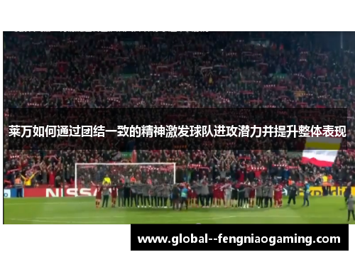 莱万如何通过团结一致的精神激发球队进攻潜力并提升整体表现