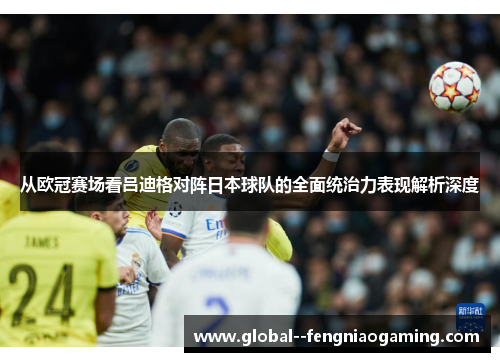 从欧冠赛场看吕迪格对阵日本球队的全面统治力表现解析深度