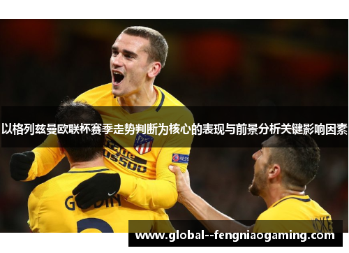 以格列兹曼欧联杯赛季走势判断为核心的表现与前景分析关键影响因素