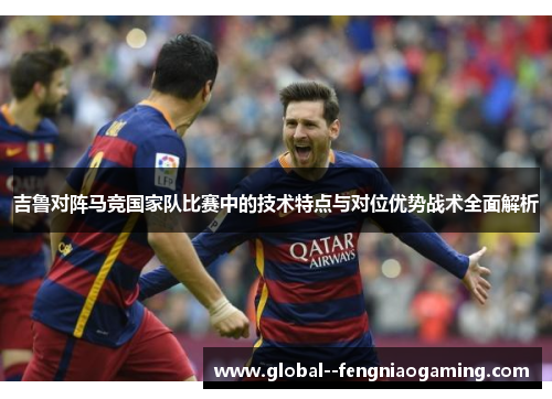 吉鲁对阵马竞国家队比赛中的技术特点与对位优势战术全面解析