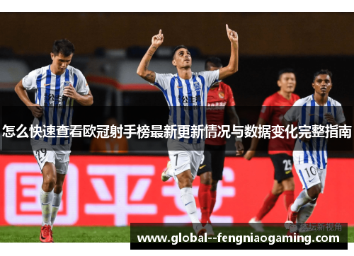 怎么快速查看欧冠射手榜最新更新情况与数据变化完整指南