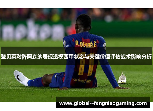 登贝莱对阵阿森纳表现透视西甲状态与关键价值评估战术影响分析