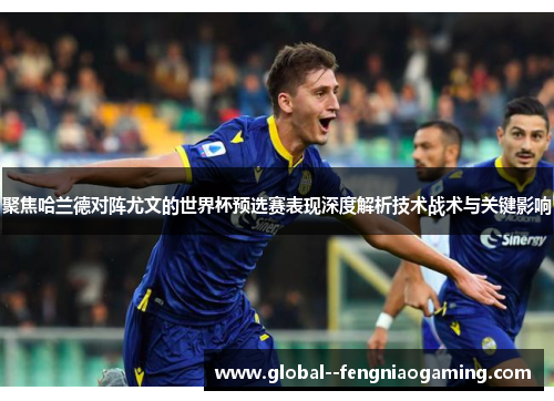 聚焦哈兰德对阵尤文的世界杯预选赛表现深度解析技术战术与关键影响 聚焦哈兰德对阵尤文的世界杯预选赛表现深度解析技术战术与关键影响