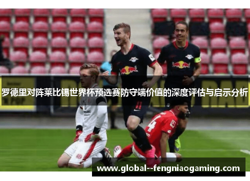 罗德里对阵莱比锡世界杯预选赛防守端价值的深度评估与启示分析 罗德里对阵莱比锡世界杯预选赛防守端价值的深度评估与启示分析