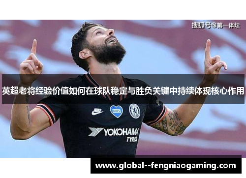 英超老将经验价值如何在球队稳定与胜负关键中持续体现核心作用 英超老将经验价值如何在球队稳定与胜负关键中持续体现核心作用