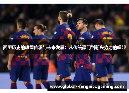 西甲历史的辉煌传承与未来发展:从传统豪门到新兴势力的崛起 西甲历史的辉煌传承与未来发展:从传统豪门到新兴势力的崛起