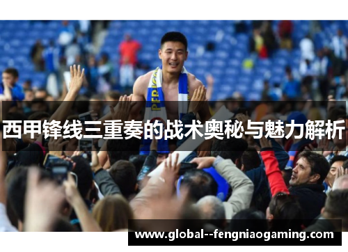 西甲锋线三重奏的战术奥秘与魅力解析