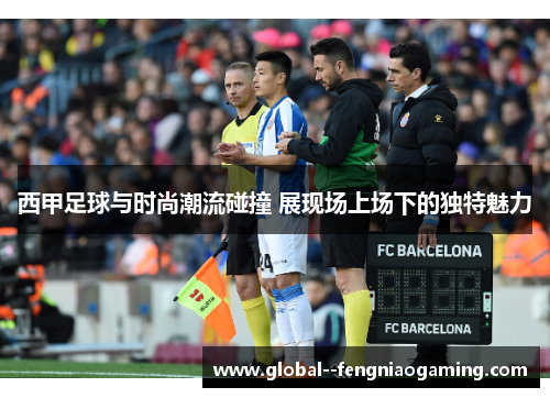 西甲足球与时尚潮流碰撞 展现场上场下的独特魅力 西甲足球与时尚潮流碰撞 展现场上场下的独特魅力