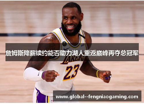 詹姆斯降薪续约能否助力湖人重返巅峰再夺总冠军