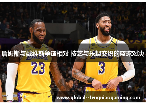 詹姆斯与戴维斯争锋相对 技艺与乐趣交织的篮球对决 詹姆斯与戴维斯争锋相对 技艺与乐趣交织的篮球对决