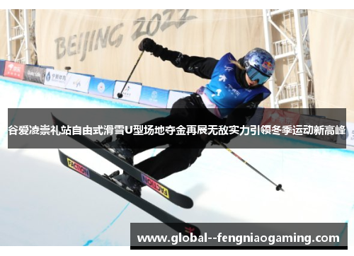 谷爱凌崇礼站自由式滑雪U型场地夺金再展无敌实力引领冬季运动新高峰 谷爱凌崇礼站自由式滑雪U型场地夺金再展无敌实力引领冬季运动新高峰