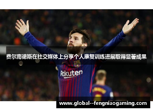 费尔南德斯在社交媒体上分享个人康复训练进展取得显著成果 费尔南德斯在社交媒体上分享个人康复训练进展取得显著成果