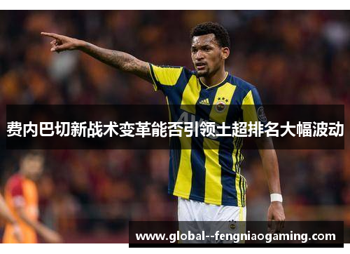 费内巴切新战术变革能否引领土超排名大幅波动