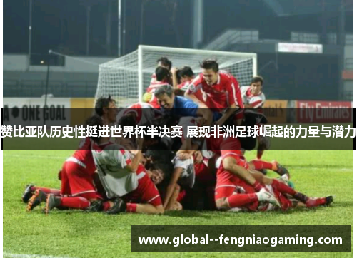 赞比亚队历史性挺进世界杯半决赛 展现非洲足球崛起的力量与潜力 赞比亚队历史性挺进世界杯半决赛 展现非洲足球崛起的力量与潜力