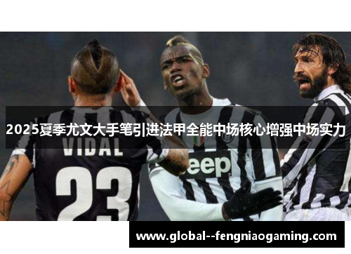 2025夏季尤文大手笔引进法甲全能中场核心增强中场实力