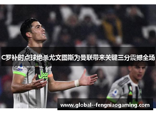 C罗补时点球绝杀尤文图斯为曼联带来关键三分震撼全场 C罗补时点球绝杀尤文图斯为曼联带来关键三分震撼全场