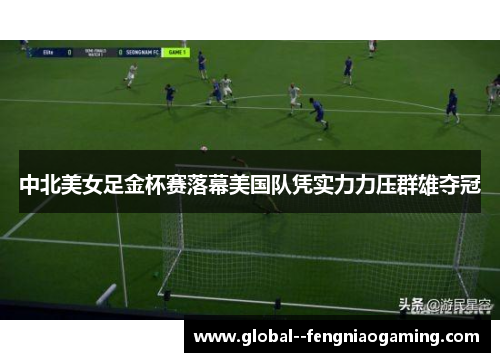 中北美女足金杯赛落幕美国队凭实力力压群雄夺冠 中北美女足金杯赛落幕美国队凭实力力压群雄夺冠
