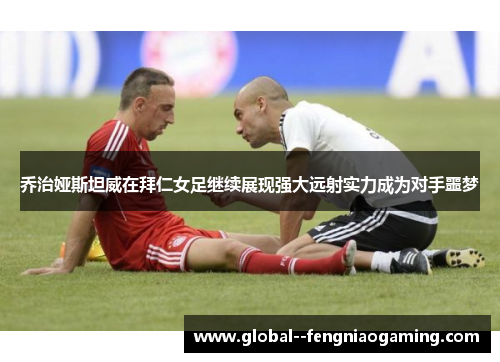 乔治娅斯坦威在拜仁女足继续展现强大远射实力成为对手噩梦 乔治娅斯坦威在拜仁女足继续展现强大远射实力成为对手噩梦