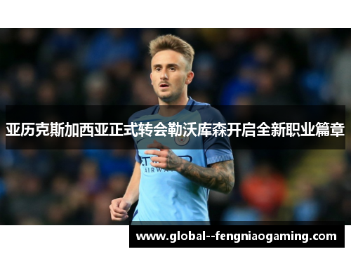 亚历克斯加西亚正式转会勒沃库森开启全新职业篇章