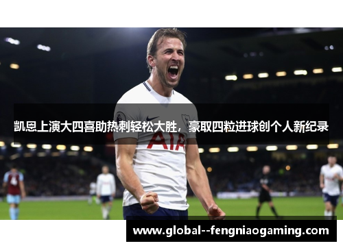 凯恩上演大四喜助热刺轻松大胜,豪取四粒进球创个人新纪录 凯恩上演大四喜助热刺轻松大胜,豪取四粒进球创个人新纪录