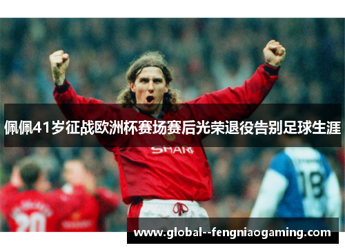 佩佩41岁征战欧洲杯赛场赛后光荣退役告别足球生涯 佩佩41岁征战欧洲杯赛场赛后光荣退役告别足球生涯