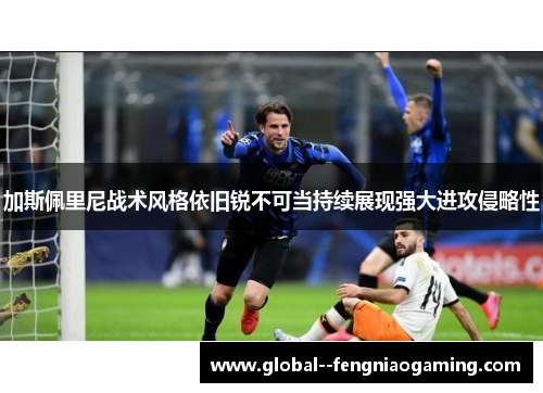 加斯佩里尼战术风格依旧锐不可当持续展现强大进攻侵略性 加斯佩里尼战术风格依旧锐不可当持续展现强大进攻侵略性