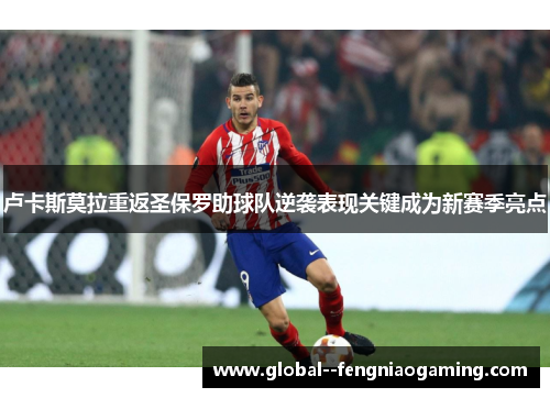 卢卡斯莫拉重返圣保罗助球队逆袭表现关键成为新赛季亮点 卢卡斯莫拉重返圣保罗助球队逆袭表现关键成为新赛季亮点