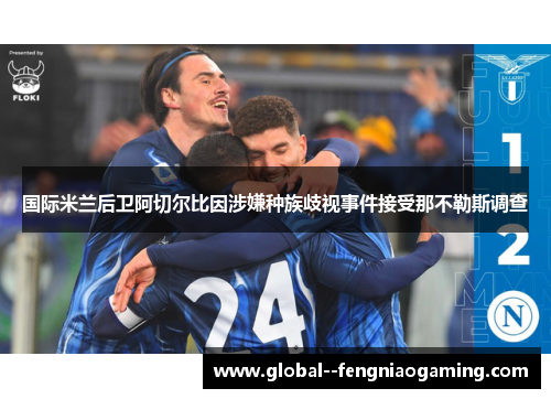 国际米兰后卫阿切尔比因涉嫌种族歧视事件接受那不勒斯调查 国际米兰后卫阿切尔比因涉嫌种族歧视事件接受那不勒斯调查