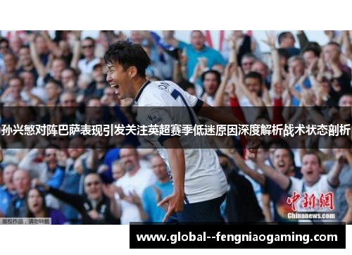 孙兴慜对阵巴萨表现引发关注英超赛季低迷原因深度解析战术状态剖析