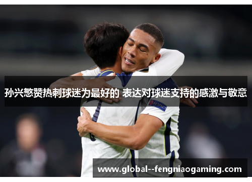 孙兴慜赞热刺球迷为最好的 表达对球迷支持的感激与敬意 孙兴慜赞热刺球迷为最好的 表达对球迷支持的感激与敬意