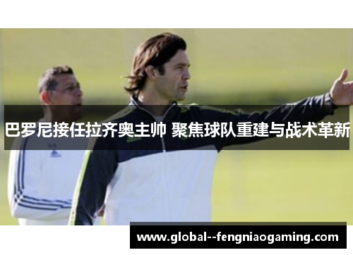巴罗尼接任拉齐奥主帅 聚焦球队重建与战术革新 巴罗尼接任拉齐奥主帅 聚焦球队重建与战术革新