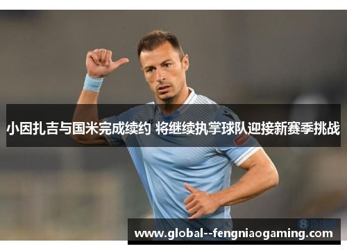 小因扎吉与国米完成续约 将继续执掌球队迎接新赛季挑战