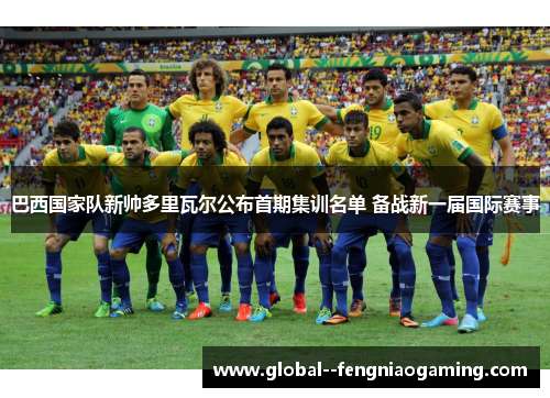 巴西国家队新帅多里瓦尔公布首期集训名单 备战新一届国际赛事